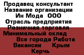 Продавец-консультант › Название организации ­ Ин Мода, ООО › Отрасль предприятия ­ Розничная торговля › Минимальный оклад ­ 20 000 - Все города Работа » Вакансии   . Крым,Керчь